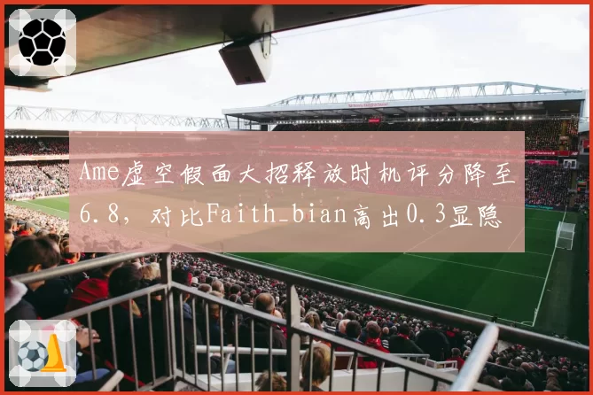 Ame虚空假面大招释放时机评分降至6.8,对比Faith_bian高出0.3显隐忧