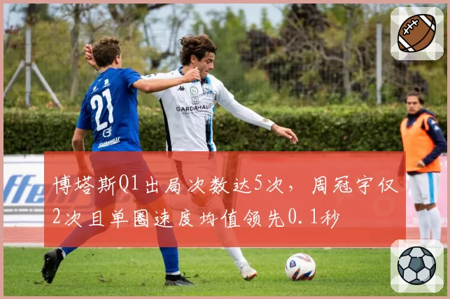 博塔斯Q1出局次数达5次，周冠宇仅2次且单圈速度均值领先0.1秒