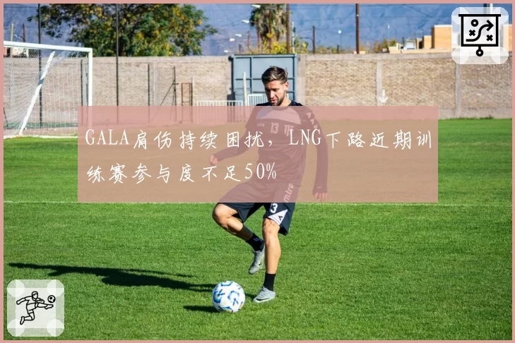 GALA肩伤持续困扰，LNG下路近期训练赛参与度不足50%