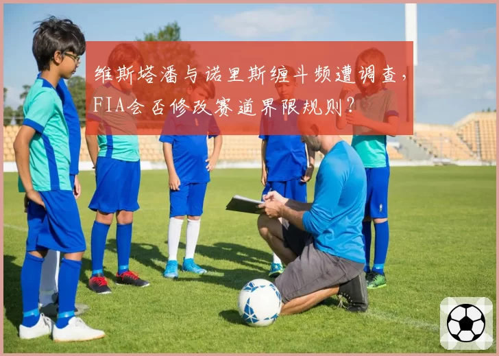 维斯塔潘与诺里斯缠斗频遭调查，FIA会否修改赛道界限规则？