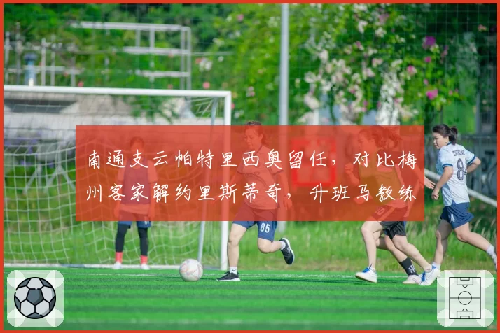 南通支云帕特里西奥留任，对比梅州客家解约里斯蒂奇，升班马教练续约策略影响保级命运