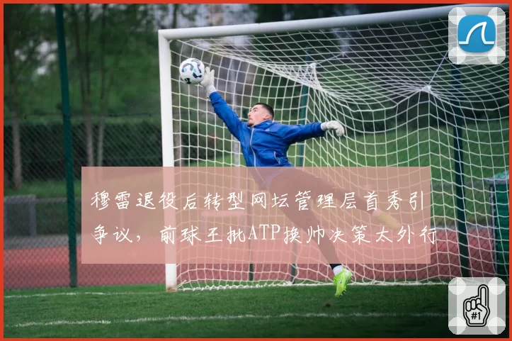 穆雷退役后转型网坛管理层首秀引争议,前球王批ATP换帅决策太外行?