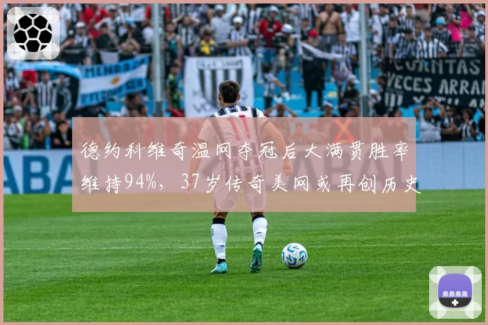 德约科维奇温网夺冠后大满贯胜率维持94%，37岁传奇美网或再创历史