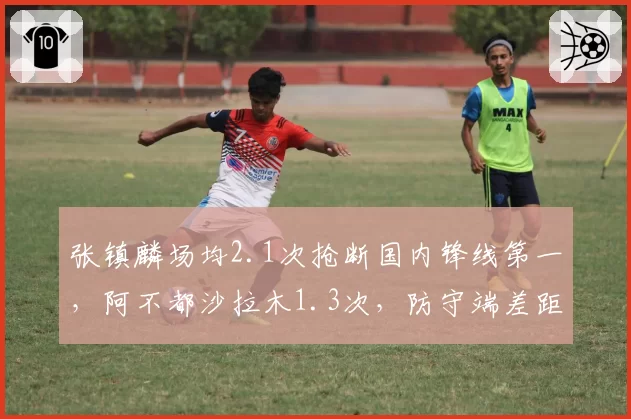 张镇麟场均2.1次抢断国内锋线第一，阿不都沙拉木1.3次，防守端差距或影响系列赛