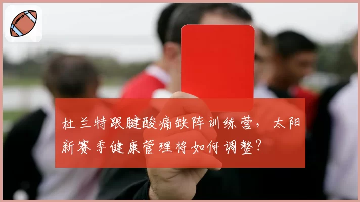 杜兰特跟腱酸痛缺阵训练营，太阳新赛季健康管理将如何调整？
