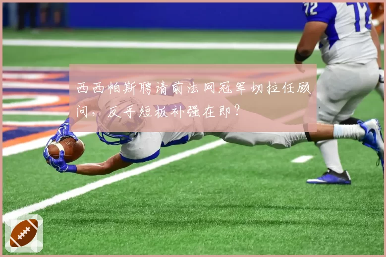 西西帕斯聘请前法网冠军切拉任顾问，反手短板补强在即？