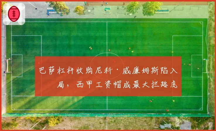 巴萨杠杆收购尼科·威廉姆斯陷入僵局，西甲工资帽成最大拦路虎