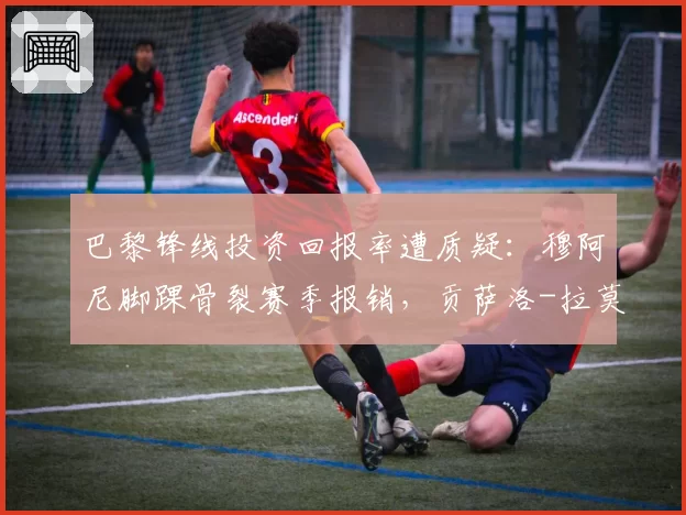 巴黎锋线投资回报率遭质疑:穆阿尼脚踝骨裂赛季报销,贡萨洛-拉莫斯韧带拉伤休8周