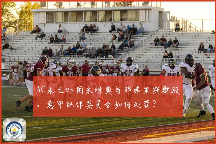 AC米兰vs国米特奥与邓弗里斯群殴，意甲纪律委员会如何处罚？