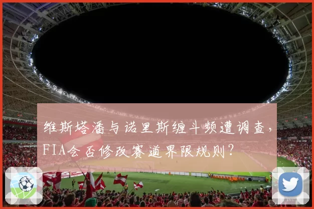 维斯塔潘与诺里斯缠斗频遭调查，FIA会否修改赛道界限规则？