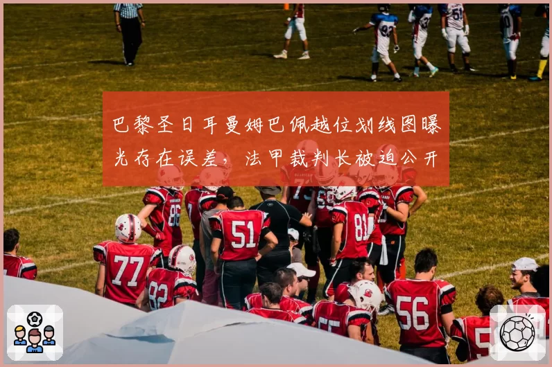 巴黎圣日耳曼姆巴佩越位划线图曝光存在误差,法甲裁判长被迫公开道歉