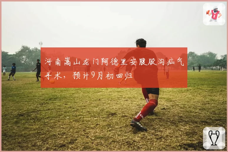 河南嵩山龙门阿德里安腹股沟疝气手术，预计9月初回归