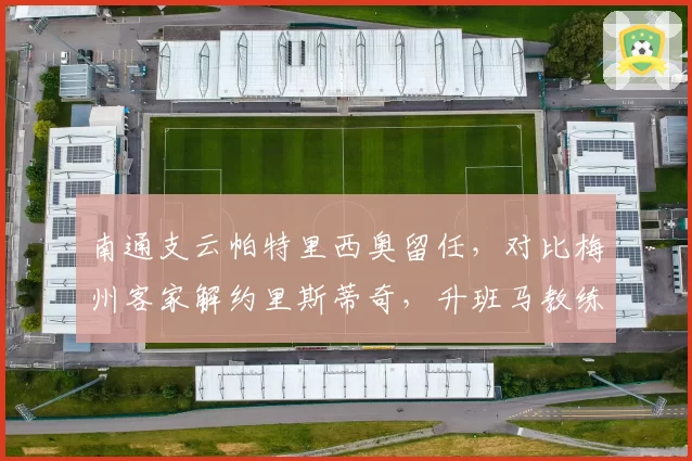 南通支云帕特里西奥留任，对比梅州客家解约里斯蒂奇，升班马教练续约策略影响保级命运
