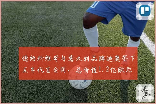 德约科维奇与意大利品牌迪奥签下五年代言合同，总价值1.2亿欧元