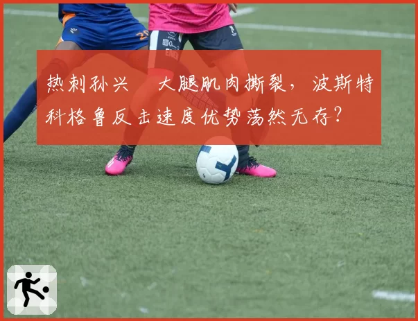 热刺孙兴慜大腿肌肉撕裂，波斯特科格鲁反击速度优势荡然无存？