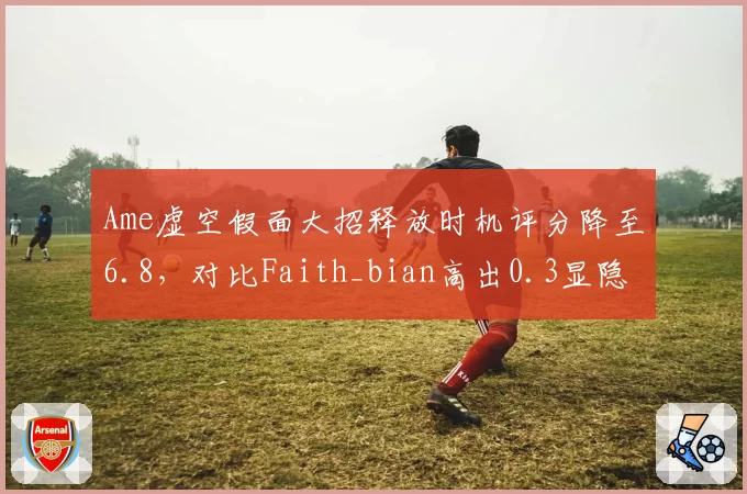 Ame虚空假面大招释放时机评分降至6.8,对比Faith_bian高出0.3显隐忧