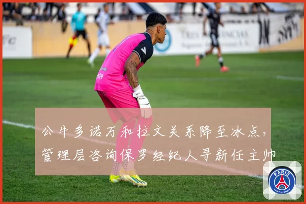公牛多诺万和拉文关系降至冰点，管理层咨询保罗经纪人寻新任主帅人选被拒__br_
