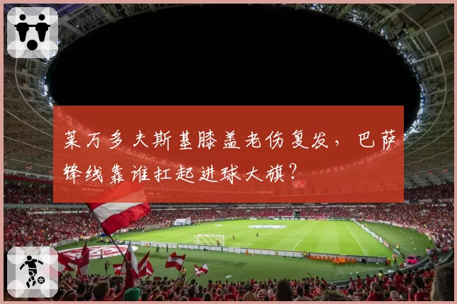莱万多夫斯基膝盖老伤复发，巴萨锋线靠谁扛起进球大旗？