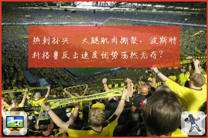 热刺孙兴慜大腿肌肉撕裂，波斯特科格鲁反击速度优势荡然无存？
