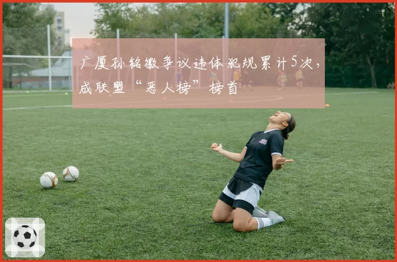 广厦孙铭徽争议违体犯规累计5次，成联盟“恶人榜”榜首