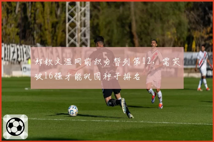 郑钦文温网前积分暂列第12,需突破16强才能巩固种子排名