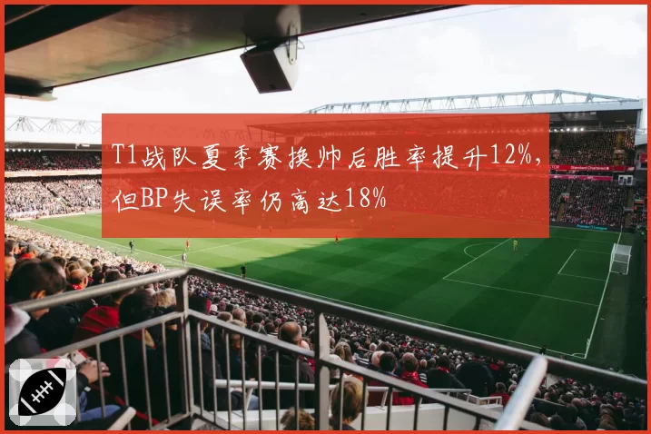 T1战队夏季赛换帅后胜率提升12%，但BP失误率仍高达18%