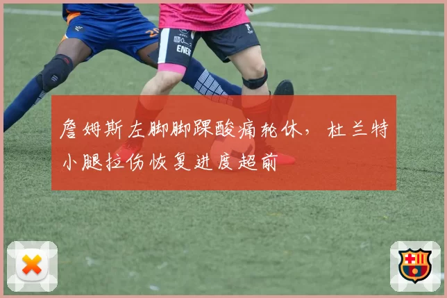 詹姆斯左脚脚踝酸痛轮休，杜兰特小腿拉伤恢复进度超前