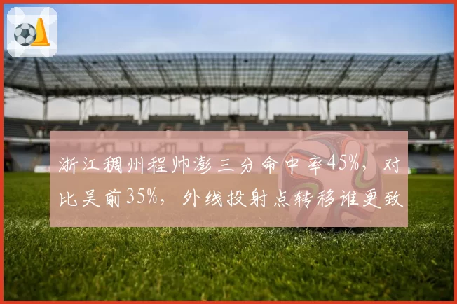 浙江稠州程帅澎三分命中率45%，对比吴前35%，外线投射点转移谁更致命？