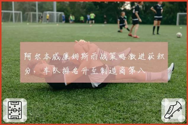 阿尔本威廉姆斯雨战策略激进获积分,车队排名升至制造商第八