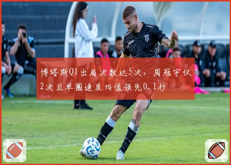 博塔斯Q1出局次数达5次，周冠宇仅2次且单圈速度均值领先0.1秒