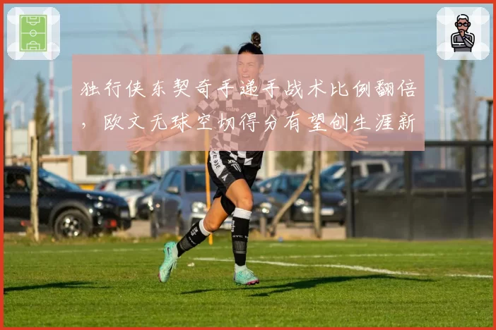 独行侠东契奇手递手战术比例翻倍，欧文无球空切得分有望创生涯新高