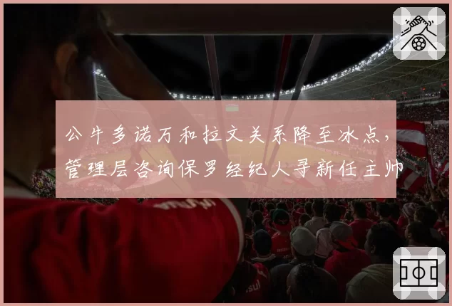 公牛多诺万和拉文关系降至冰点，管理层咨询保罗经纪人寻新任主帅人选被拒__br_