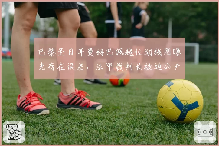 巴黎圣日耳曼姆巴佩越位划线图曝光存在误差，法甲裁判长被迫公开道歉