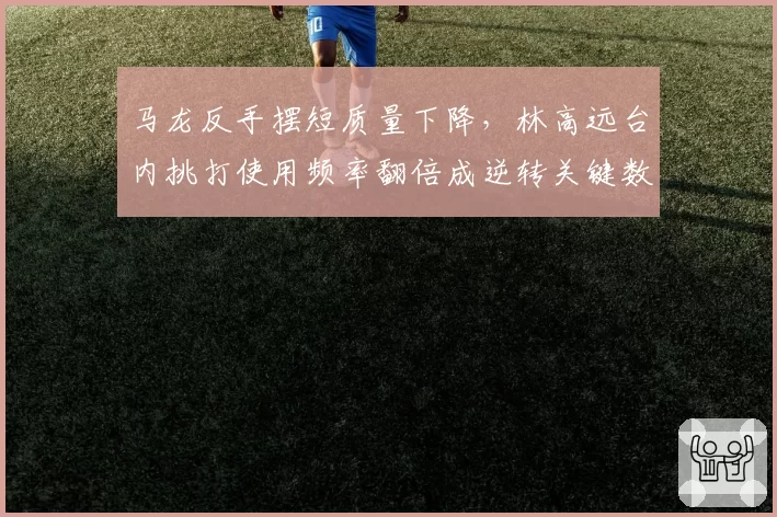 马龙反手摆短质量下降，林高远台内挑打使用频率翻倍成逆转关键数据