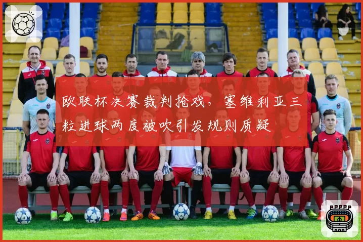 欧联杯决赛裁判抢戏，塞维利亚三粒进球两度被吹引发规则质疑