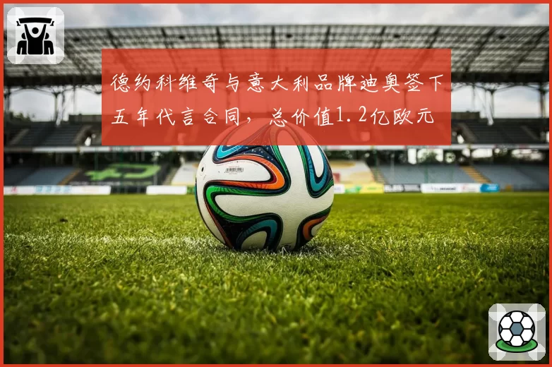 德约科维奇与意大利品牌迪奥签下五年代言合同，总价值1.2亿欧元