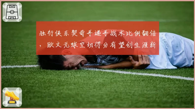 独行侠东契奇手递手战术比例翻倍，欧文无球空切得分有望创生涯新高