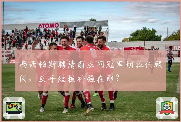 西西帕斯聘请前法网冠军切拉任顾问，反手短板补强在即？