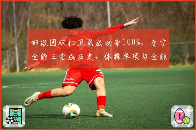 邹敬园双杠卫冕成功率100%，李宁全能三金成历史，体操单项与全能王数据对话