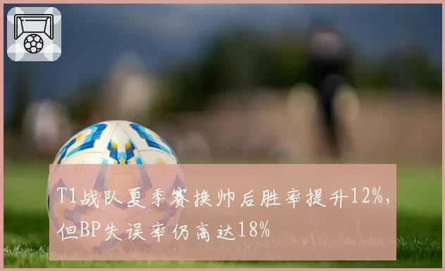 T1战队夏季赛换帅后胜率提升12%，但BP失误率仍高达18%