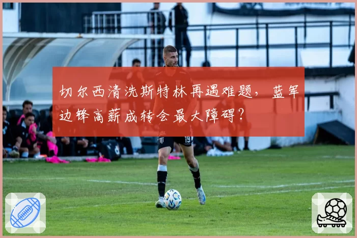 切尔西清洗斯特林再遇难题，蓝军边锋高薪成转会最大障碍？