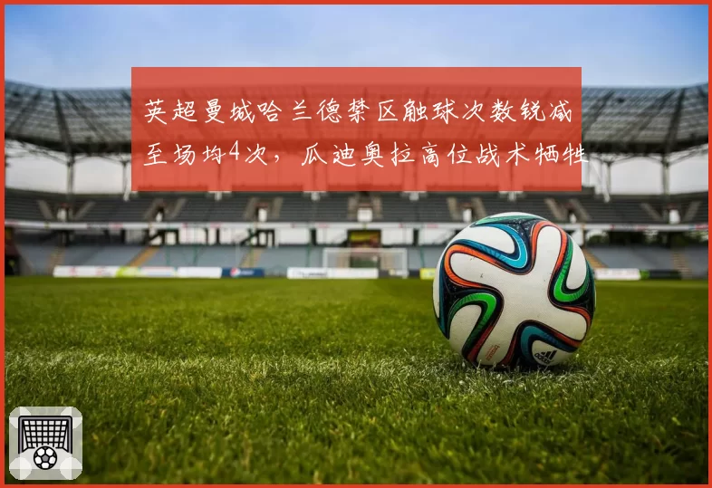 英超曼城哈兰德禁区触球次数锐减至场均4次，瓜迪奥拉高位战术牺牲中锋支点作用？