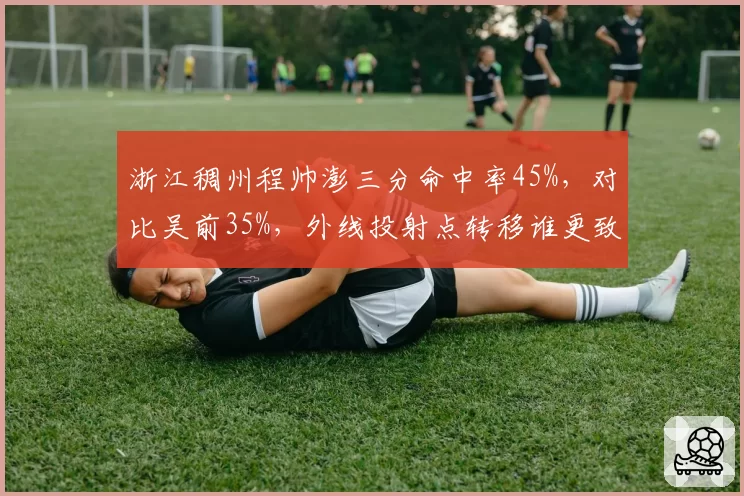 浙江稠州程帅澎三分命中率45%，对比吴前35%，外线投射点转移谁更致命？